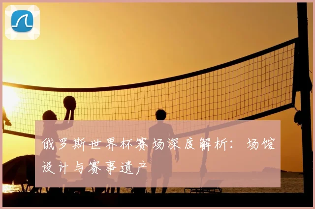 俄罗斯世界杯赛场深度解析：场馆设计与赛事遗产