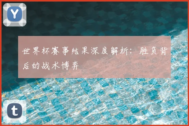 世界杯赛事结果深度解析：胜负背后的战术博弈