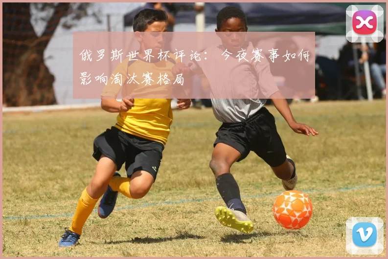 俄罗斯世界杯评论：今夜赛事如何影响淘汰赛格局