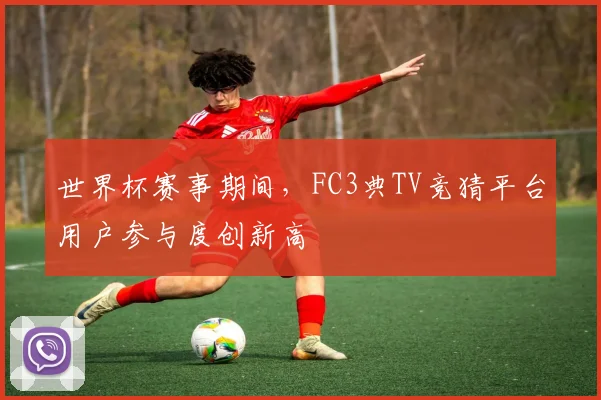 世界杯赛事期间，FC3典TV竞猜平台用户参与度创新高