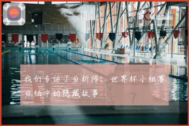 我们专访了分析师：世界杯小组赛分组中的隐藏故事