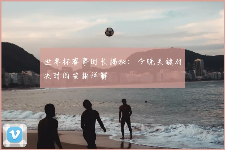 世界杯赛事时长揭秘：今晚关键对决时间安排详解