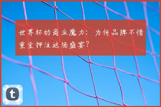 世界杯的商业魔力：为何品牌不惜重金押注这场盛宴？