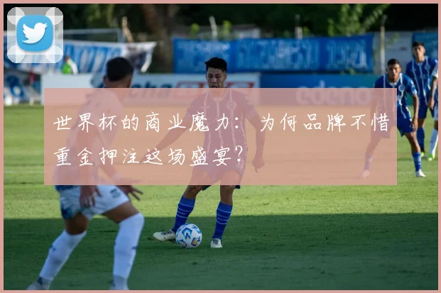 世界杯的商业魔力：为何品牌不惜重金押注这场盛宴？