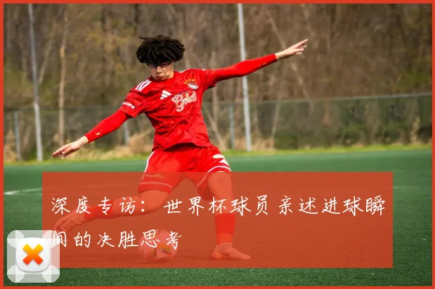 深度专访：世界杯球员亲述进球瞬间的决胜思考
