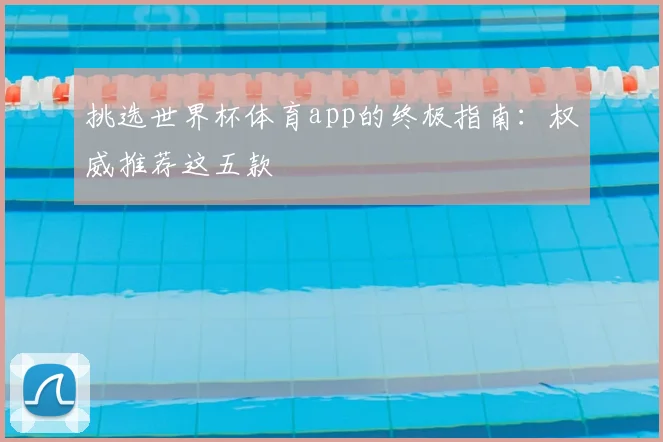 挑选世界杯体育app的终极指南:权威推荐这五款
