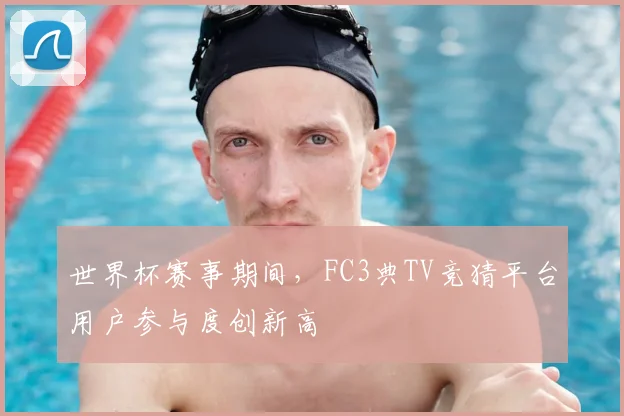 世界杯赛事期间，FC3典TV竞猜平台用户参与度创新高