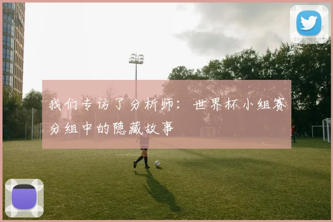 我们专访了分析师：世界杯小组赛分组中的隐藏故事