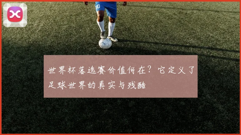 世界杯落选赛价值何在?它定义了足球世界的真实与残酷