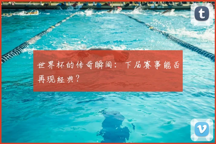 世界杯的传奇瞬间:下届赛事能否再现经典?