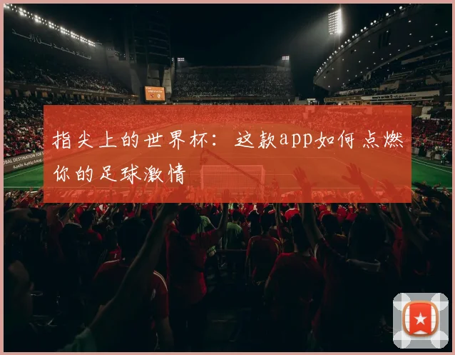 指尖上的世界杯：这款app如何点燃你的足球激情