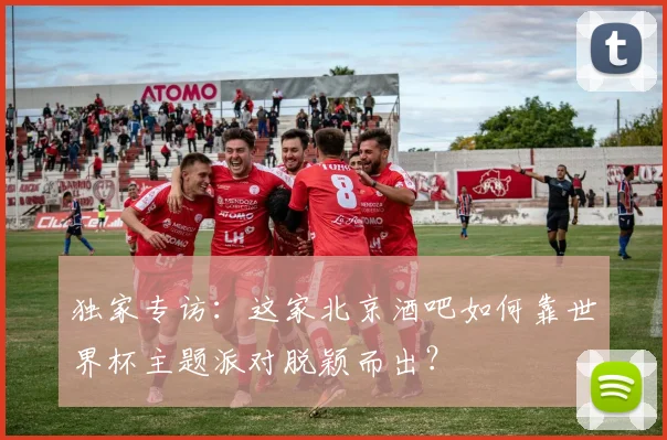 独家专访:这家北京酒吧如何靠世界杯主题派对脱颖而出?