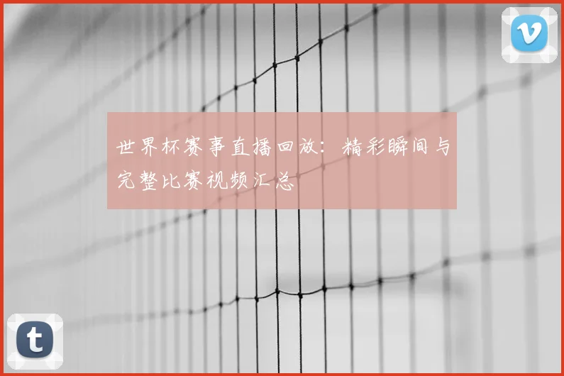 世界杯赛事直播回放：精彩瞬间与完整比赛视频汇总