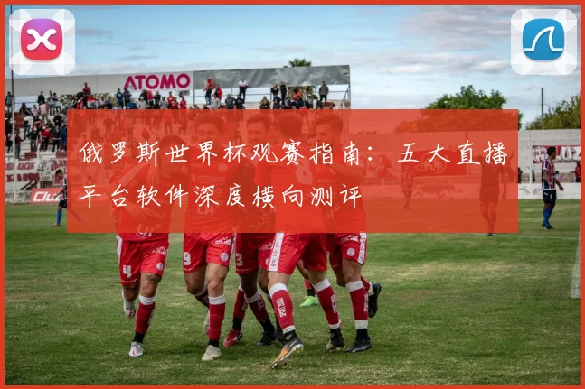 俄罗斯世界杯观赛指南:五大直播平台软件深度横向测评
