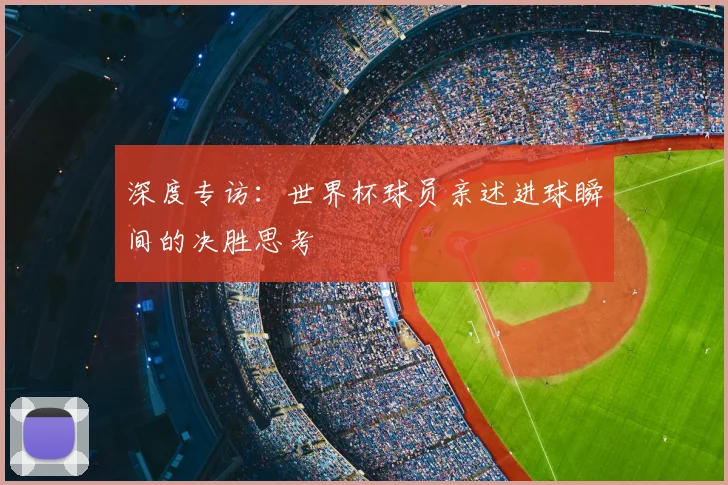深度专访：世界杯球员亲述进球瞬间的决胜思考