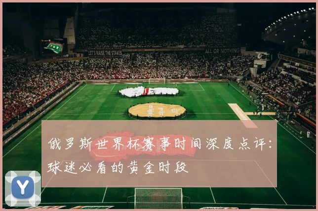 俄罗斯世界杯赛事时间深度点评：球迷必看的黄金时段