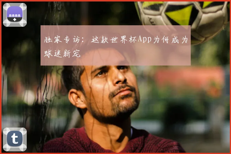 独家专访：这款世界杯App为何成为球迷新宠