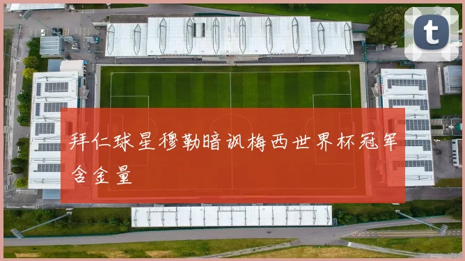 拜仁球星穆勒暗讽梅西世界杯冠军含金量