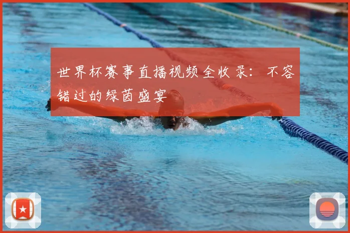 世界杯赛事直播视频全收录：不容错过的绿茵盛宴