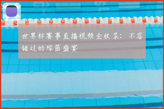 世界杯赛事直播视频全收录:不容错过的绿茵盛宴