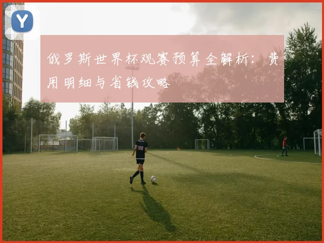 俄罗斯世界杯观赛预算全解析：费用明细与省钱攻略