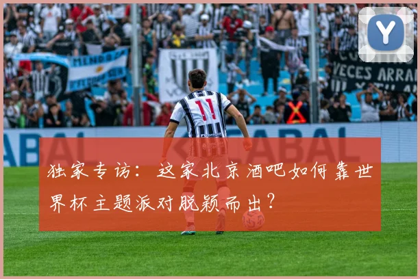独家专访：这家北京酒吧如何靠世界杯主题派对脱颖而出？