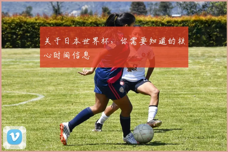关于日本世界杯，你需要知道的核心时间信息