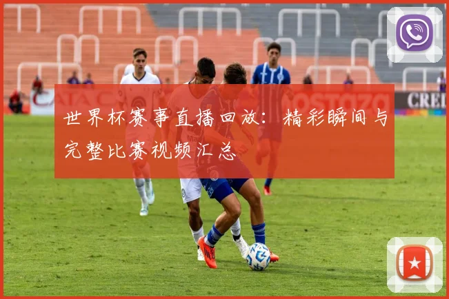 世界杯赛事直播回放：精彩瞬间与完整比赛视频汇总