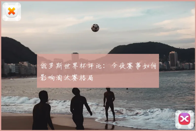 俄罗斯世界杯评论:今夜赛事如何影响淘汰赛格局
