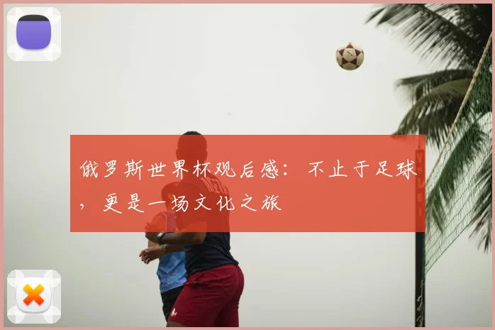 俄罗斯世界杯观后感：不止于足球，更是一场文化之旅