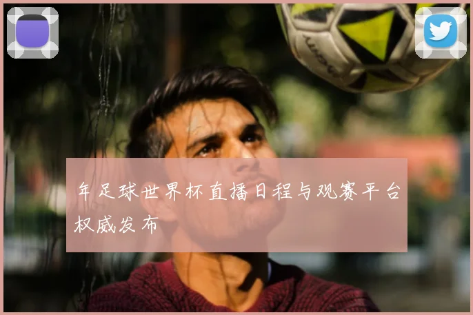 年足球世界杯直播日程与观赛平台权威发布